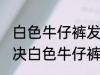 白色牛仔裤发霉怎么洗掉霉斑 如何解决白色牛仔裤发霉