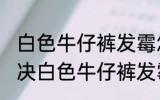 白色牛仔裤发霉怎么洗掉霉斑 如何解决白色牛仔裤发霉