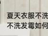夏天衣服不洗发霉怎么洗掉 夏天衣服不洗发霉如何洗掉
