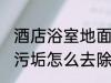 酒店浴室地面污渍怎么处理 浴室地砖污垢怎么去除