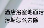 酒店浴室地面污渍怎么处理 浴室地砖污垢怎么去除