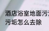 酒店浴室地面污渍怎么处理 浴室地砖污垢怎么去除