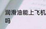 润滑油能上飞机吗 润滑油可以上飞机吗