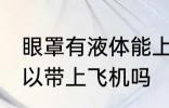 眼罩有液体能上飞机吗 眼罩有液体可以带上飞机吗