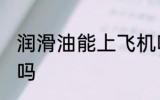 润滑油能上飞机吗 润滑油可以上飞机吗