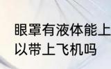 眼罩有液体能上飞机吗 眼罩有液体可以带上飞机吗