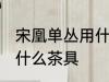 宋凰单丛用什么壶最好 凤凰单丛适合什么茶具
