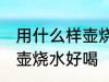 用什么样壶烧水口感最好 什么材质的壶烧水好喝