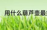 用什么葫芦壶最好 葫芦壶哪种好用