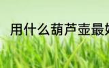 用什么葫芦壶最好 葫芦壶哪种好用