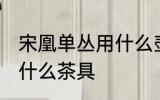 宋凰单丛用什么壶最好 凤凰单丛适合什么茶具