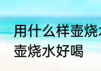用什么样壶烧水口感最好 什么材质的壶烧水好喝