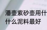 潘壶紫砂壶用什么泥料做最好 紫砂壶什么泥料最好