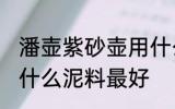 潘壶紫砂壶用什么泥料做最好 紫砂壶什么泥料最好