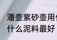 潘壶紫砂壶用什么泥料做最好 紫砂壶什么泥料最好