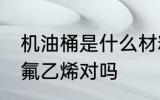 机油桶是什么材料做的 机油桶是聚四氟乙烯对吗