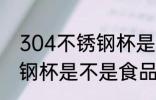 304不锈钢杯是食品级的吗 304不锈钢杯是不是食品级的