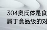 304奥氏体是食品级的吗 304不锈钢属于食品级的对吗