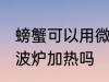 螃蟹可以用微波炉加热吗 螃蟹能用微波炉加热吗
