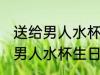 送给男人水杯生日礼物刻什么字 送给男人水杯生日礼物刻啥字