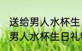 送给男人水杯生日礼物刻什么字 送给男人水杯生日礼物刻啥字