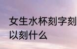女生水杯刻字刻什么好呢 女生水杯可以刻什么