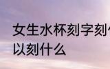 女生水杯刻字刻什么好呢 女生水杯可以刻什么