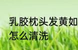 乳胶枕头发黄如何清洗 乳胶枕头发黄怎么清洗