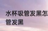 水杯吸管发黑怎么办 如何解决水杯吸管发黑