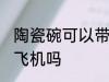 陶瓷碗可以带上飞机吗 陶瓷碗能带上飞机吗