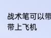 战术笔可以带上飞机吗 战术笔能不能带上飞机