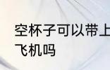 空杯子可以带上飞机吗 空杯子能带上飞机吗