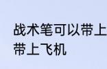 战术笔可以带上飞机吗 战术笔能不能带上飞机