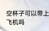 空杯子可以带上飞机吗 空杯子能带上飞机吗