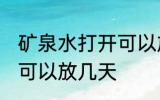 矿泉水打开可以放几天 矿泉水开了后可以放几天