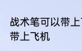 战术笔可以带上飞机吗 战术笔能不能带上飞机