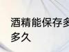 酒精能保存多久 酒精开瓶后有效期是多久