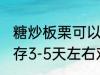 糖炒板栗可以放几天 糖炒板栗常温保存3-5天左右对吗