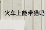 火车上能带猫吗 火车上是否能带猫
