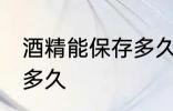 酒精能保存多久 酒精开瓶后有效期是多久