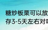 糖炒板栗可以放几天 糖炒板栗常温保存3-5天左右对吗