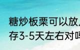 糖炒板栗可以放几天 糖炒板栗常温保存3-5天左右对吗