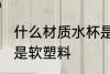什么材质水杯是软塑料 哪种材质水杯是软塑料