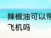 辣椒油可以带上飞机吗 辣椒油能带上飞机吗
