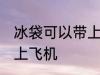 冰袋可以带上飞机吗 冰袋可不可以带上飞机