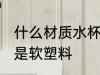 什么材质水杯是软塑料 哪种材质水杯是软塑料