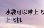 冰袋可以带上飞机吗 冰袋可不可以带上飞机