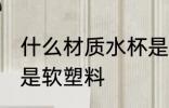 什么材质水杯是软塑料 哪种材质水杯是软塑料