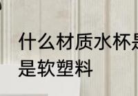 什么材质水杯是软塑料 哪种材质水杯是软塑料
