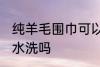 纯羊毛围巾可以水洗吗 纯羊毛围巾能水洗吗